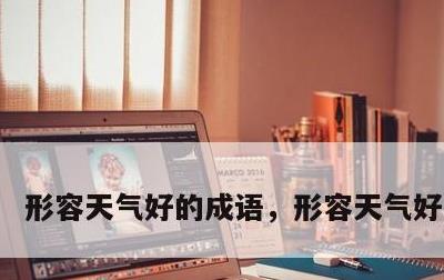 形容天气好的成语，形容天气好的文案