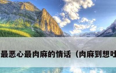 最恶心最肉麻的情话，肉麻到想吐的情话