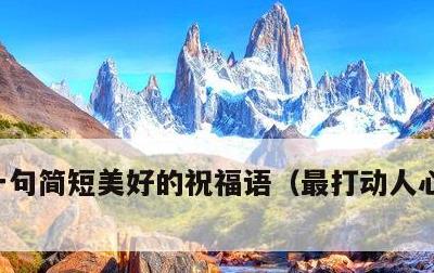 一句简短美好的祝福语，最打动人心的祝福语