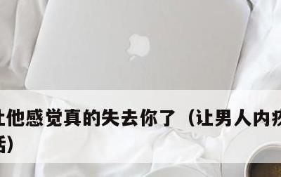 让他感觉真的失去你了，让男人内疚一辈子的话