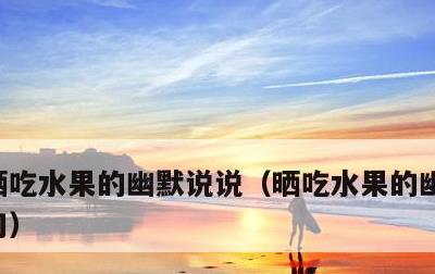 晒吃水果的幽默说说，晒吃水果的幽默说说短句