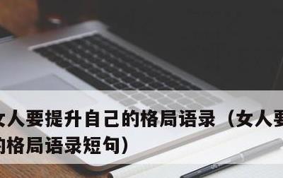 女人要提升自己的格局语录，女人要提升自己的格局语录短句