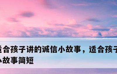 适合孩子讲的诚信小故事，适合孩子讲的诚信小故事简短