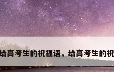 给高考生的祝福语，给高考生的祝福语200