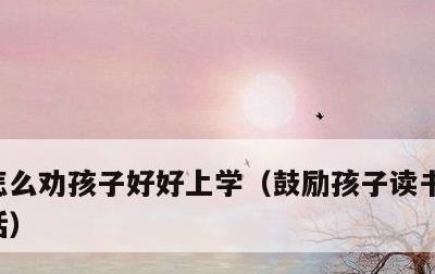 怎么劝孩子好好上学，鼓励孩子读书的最现实话