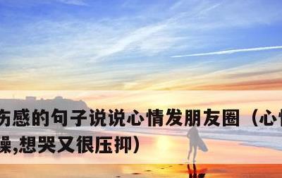 伤感的句子说说心情发朋友圈，心情低落,烦躁,想哭又很压抑