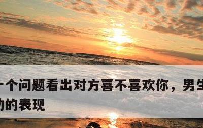十个问题看出对方喜不喜欢你，男生在等你主动的表现