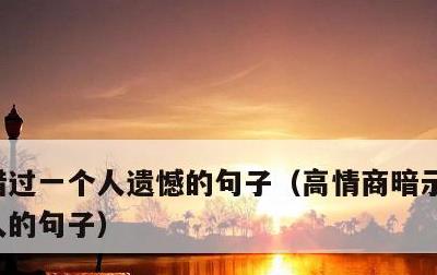 错过一个人遗憾的句子，高情商暗示放弃一个人的句子