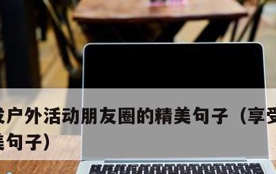 发户外活动朋友圈的精美句子，享受露营的唯美句子
