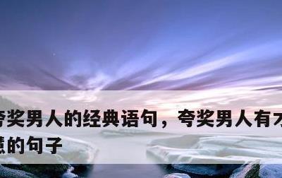 夸奖男人的经典语句，夸奖男人有才华又有智慧的句子