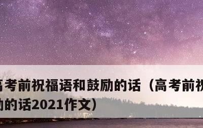 高考前祝福语和鼓励的话，高考前祝福语和鼓励的话2021作文
