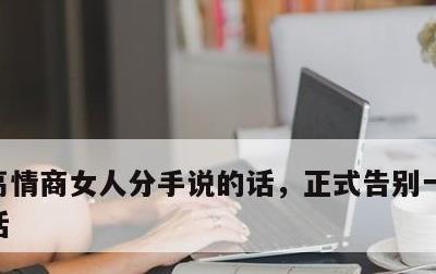 高情商女人分手说的话，正式告别一段感情的话