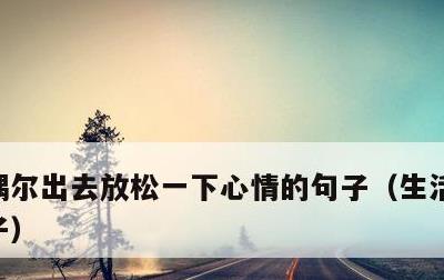 偶尔出去放松一下心情的句子，生活随心的句子