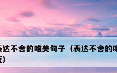 表达不舍的唯美句子，表达不舍的唯美句子简短