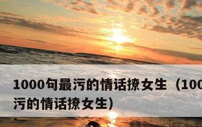 1000句最污的情话撩女生，1000句最污的情话撩女生