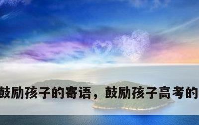 鼓励孩子的寄语，鼓励孩子高考的父母寄语