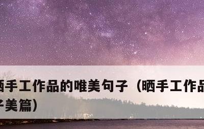 晒手工作品的唯美句子，晒手工作品的唯美句子美篇