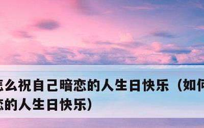 怎么祝自己暗恋的人生日快乐，如何祝自己暗恋的人生日快乐