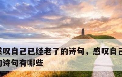 感叹自己已经老了的诗句，感叹自己已经老了的诗句有哪些