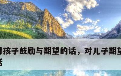 对孩子鼓励与期望的话，对儿子期望与鼓励的话