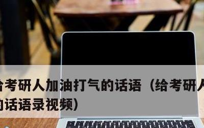 给考研人加油打气的话语，给考研人加油打气的话语录视频