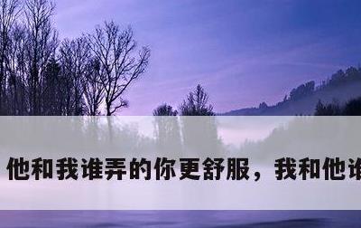 他和我谁弄的你更舒服，我和他谁更让你
