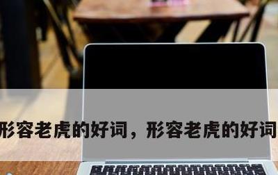 形容老虎的好词，形容老虎的好词语有哪些