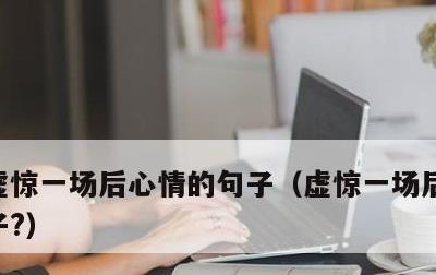 虚惊一场后心情的句子，虚惊一场后心情的句子?