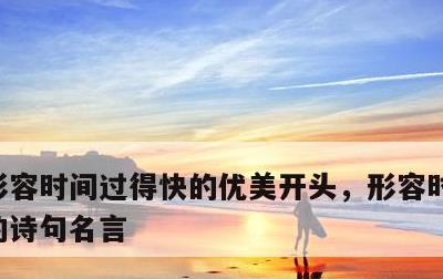 形容时间过得快的优美开头，形容时间过得快的诗句名言