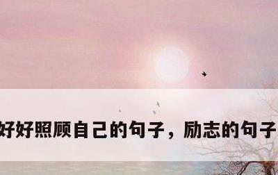 好好照顾自己的句子，励志的句子经典语句