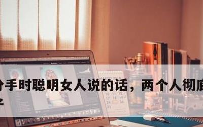 分手时聪明女人说的话，两个人彻底结束的句子