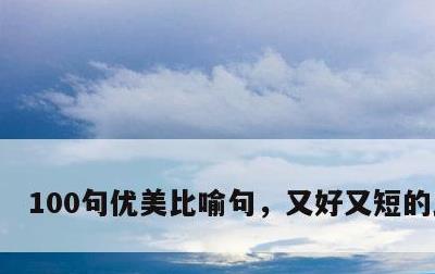 100句优美比喻句，又好又短的比喻句