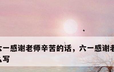 六一感谢老师辛苦的话，六一感谢老师的话怎么写