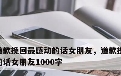 道歉挽回最感动的话女朋友，道歉挽回最感动的话女朋友1000字