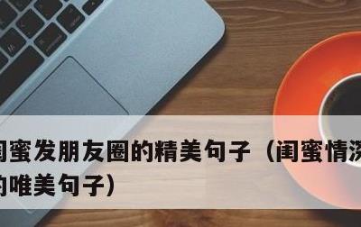 闺蜜发朋友圈的精美句子，闺蜜情深发朋友圈的唯美句子