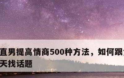 直男提高情商500种方法，如何跟女孩子聊天找话题