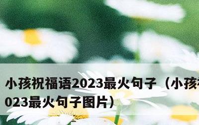 小孩祝福语2023最火句子，小孩祝福语2023最火句子图片