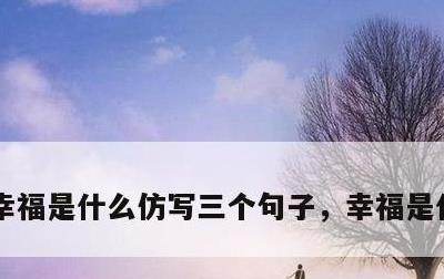 幸福是什么仿写三个句子，幸福是什么?仿写