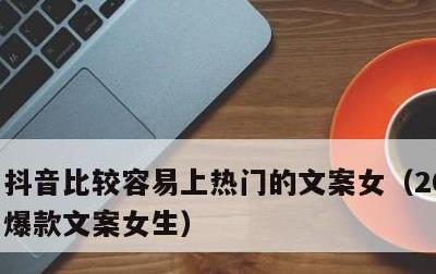 抖音比较容易上热门的文案女，2021抖音爆款文案女生