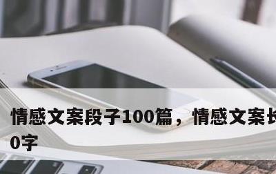 情感文案段子100篇，情感文案长篇1000字