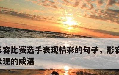 形容比赛选手表现精彩的句子，形容比赛选手表现的成语
