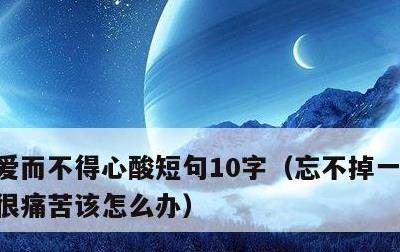 爱而不得心酸短句10字，忘不掉一个人心里很痛苦该怎么办