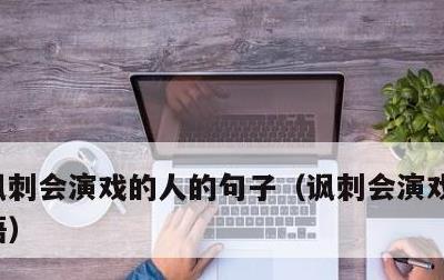 讽刺会演戏的人的句子，讽刺会演戏的人的成语