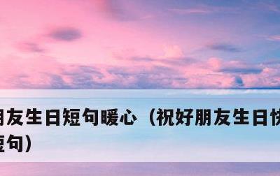 朋友生日短句暖心，祝好朋友生日快乐的暖心短句