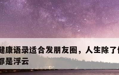 健康语录适合发朋友圈，人生除了健康,一切都是浮云