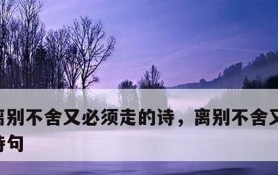 离别不舍又必须走的诗，离别不舍又必须走的诗句