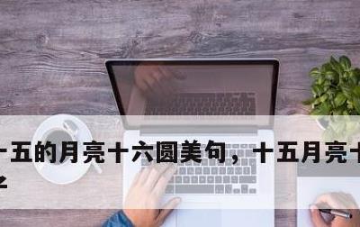 十五的月亮十六圆美句，十五月亮十六圆的句子