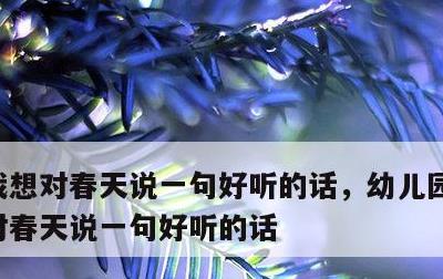 我想对春天说一句好听的话，幼儿园小班我想对春天说一句好听的话