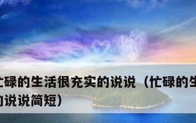 忙碌的生活很充实的说说，忙碌的生活很充实的说说简短
