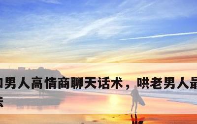 和男人高情商聊天话术，哄老男人最有效的办法